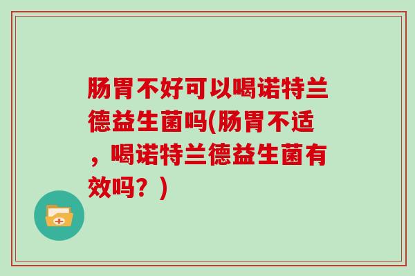 肠胃不好可以喝诺特兰德益生菌吗(肠胃不适，喝诺特兰德益生菌有效吗？)