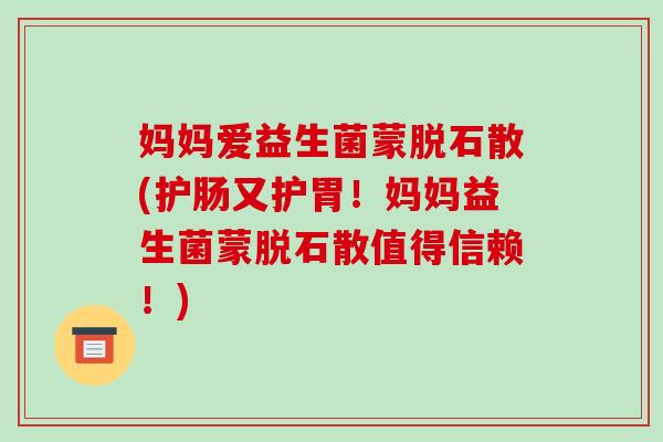 妈妈爱益生菌蒙脱石散(护肠又护胃！妈妈益生菌蒙脱石散值得信赖！)