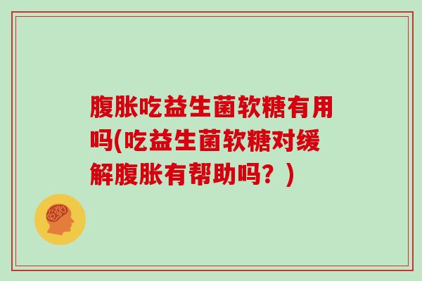 腹胀吃益生菌软糖有用吗(吃益生菌软糖对缓解腹胀有帮助吗？)