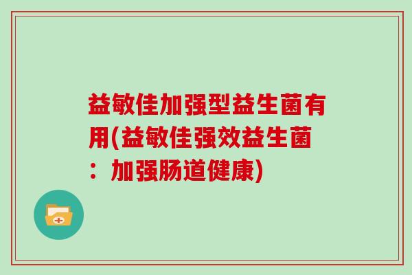 益敏佳加强型益生菌有用(益敏佳强效益生菌：加强肠道健康)