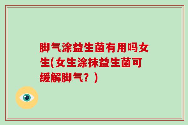 脚气涂益生菌有用吗女生(女生涂抹益生菌可缓解脚气？)