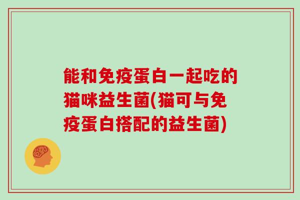 能和免疫蛋白一起吃的猫咪益生菌(猫可与免疫蛋白搭配的益生菌)