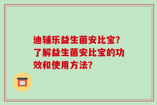 迪辅乐益生菌安比宝？了解益生菌安比宝的功效和使用方法？