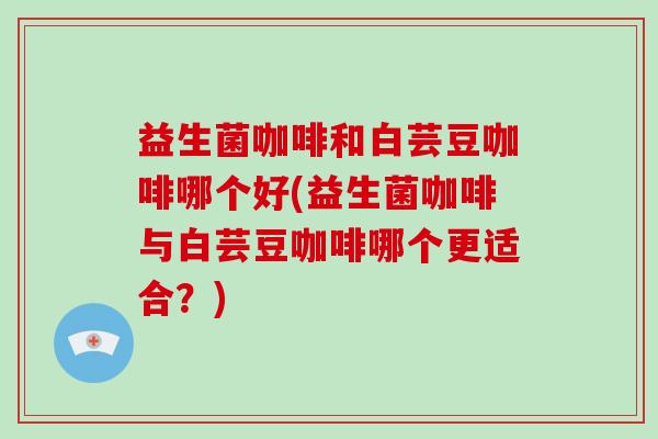 益生菌咖啡和白芸豆咖啡哪个好(益生菌咖啡与白芸豆咖啡哪个更适合？)