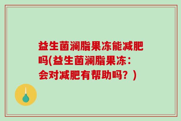 益生菌澜脂果冻能减肥吗(益生菌澜脂果冻：会对减肥有帮助吗？)