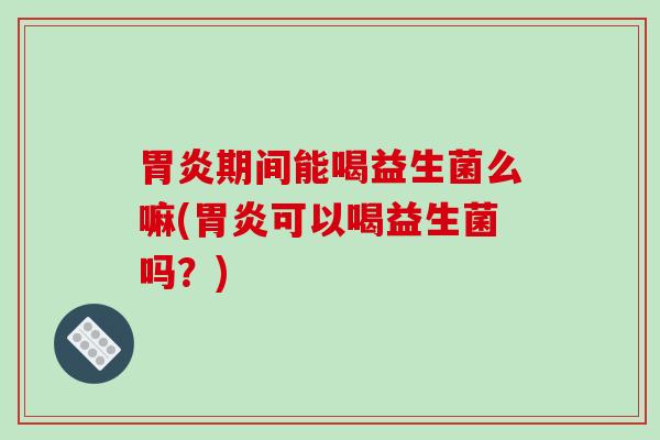 胃炎期间能喝益生菌么嘛(胃炎可以喝益生菌吗？)
