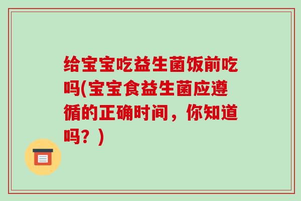 给宝宝吃益生菌饭前吃吗(宝宝食益生菌应遵循的正确时间，你知道吗？)