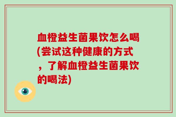 血橙益生菌果饮怎么喝(尝试这种健康的方式，了解血橙益生菌果饮的喝法)