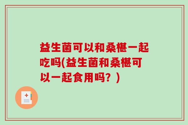 益生菌可以和桑椹一起吃吗(益生菌和桑椹可以一起食用吗？)