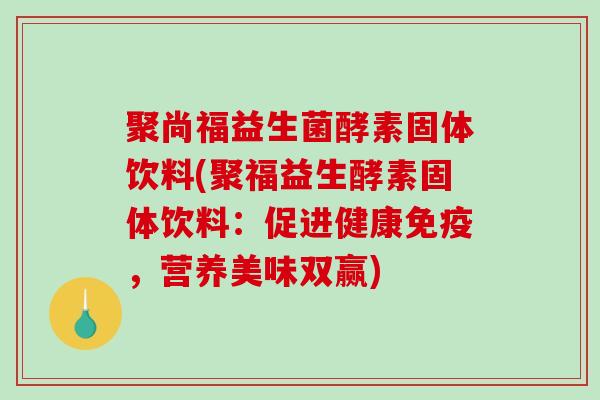 聚尚福益生菌酵素固体饮料(聚福益生酵素固体饮料：促进健康免疫，营养美味双赢)