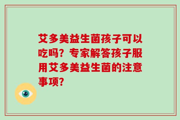 艾多美益生菌孩子可以吃吗？专家解答孩子服用艾多美益生菌的注意事项？