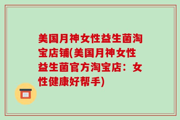 美国月神女性益生菌淘宝店铺(美国月神女性益生菌官方淘宝店：女性健康好帮手)