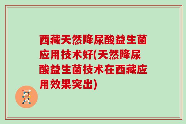 西藏天然降尿酸益生菌应用技术好(天然降尿酸益生菌技术在西藏应用效果突出)