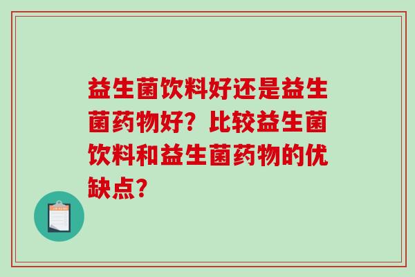 益生菌饮料好还是益生菌药物好？比较益生菌饮料和益生菌药物的优缺点？