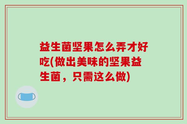 益生菌坚果怎么弄才好吃(做出美味的坚果益生菌，只需这么做)