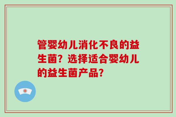 管婴幼儿消化不良的益生菌？选择适合婴幼儿的益生菌产品？