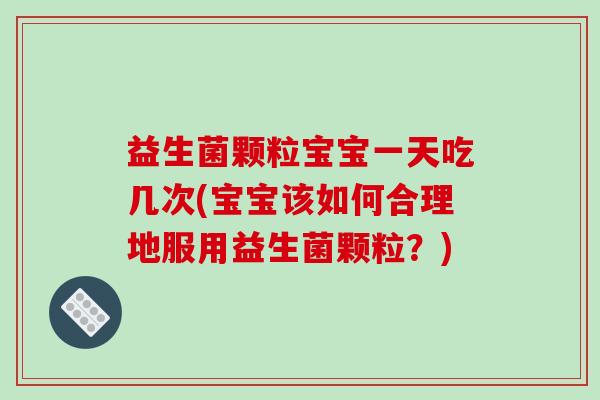 益生菌颗粒宝宝一天吃几次(宝宝该如何合理地服用益生菌颗粒?) 益生菌颗粒宝宝一天吃几次(宝宝该如何合理地服用益生菌颗粒?)