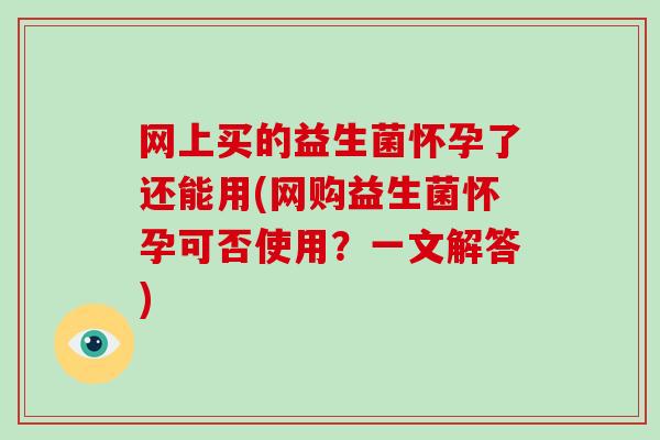 网上买的益生菌怀孕了还能用(网购益生菌怀孕可否使用？一文解答)