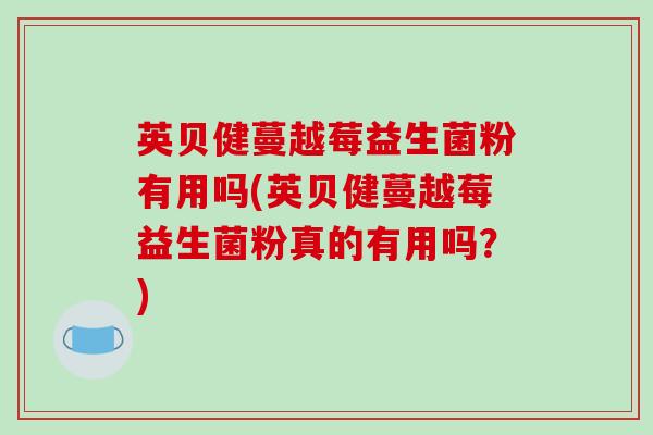 英贝健蔓越莓益生菌粉有用吗(英贝健蔓越莓益生菌粉真的有用吗？)