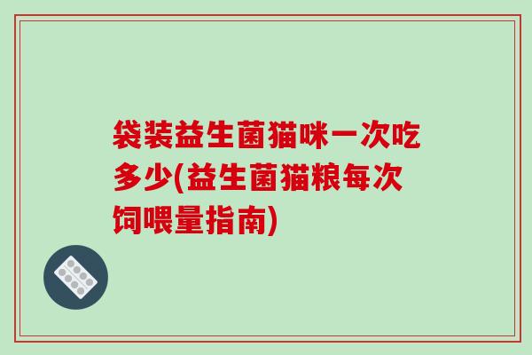 袋装益生菌猫咪一次吃多少(益生菌猫粮每次饲喂量指南) 袋装益生菌猫咪一次吃多少(益生菌猫粮每次饲喂量指南)
