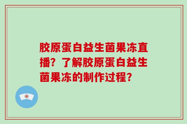 胶原蛋白益生菌果冻直播？了解胶原蛋白益生菌果冻的制作过程？