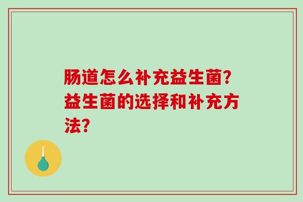 肠道怎么补充益生菌?益生菌的选择和补充方法? 肠道怎么补充益生菌?益生菌的选择和补充方法?
