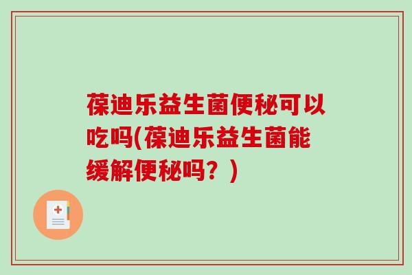 葆迪乐益生菌可以吃吗(葆迪乐益生菌能缓解吗？)