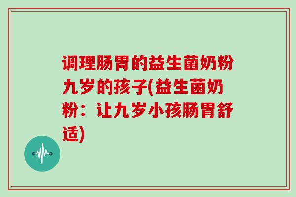 调理肠胃的益生菌奶粉九岁的孩子(益生菌奶粉：让九岁小孩肠胃舒适)