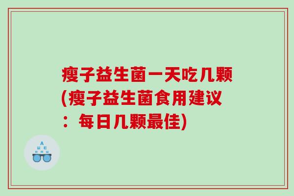 瘦子益生菌一天吃几颗(瘦子益生菌食用建议：每日几颗最佳)