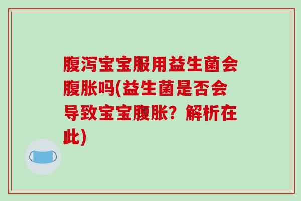 腹泻宝宝服用益生菌会腹胀吗(益生菌是否会导致宝宝腹胀？解析在此)