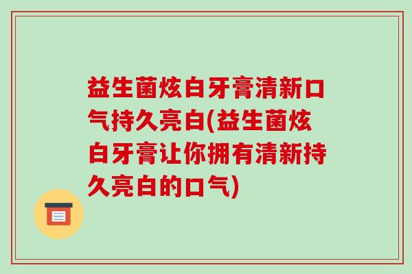 益生菌炫白牙膏清新口气持久亮白(益生菌炫白牙膏让你拥有清新持久亮白的口气)
