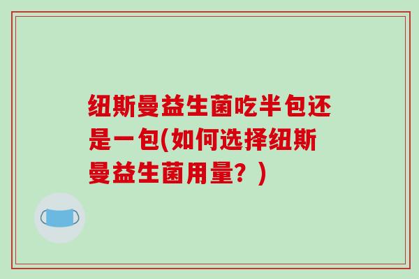 纽斯曼益生菌吃半包还是一包(如何选择纽斯曼益生菌用量？)