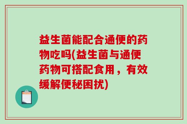 益生菌能配合通便的药物吃吗(益生菌与通便药物可搭配食用，有效缓解便秘困扰)