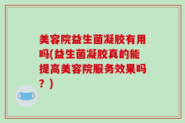 美容院益生菌凝胶有用吗(益生菌凝胶真的能提高美容院服务效果吗？)