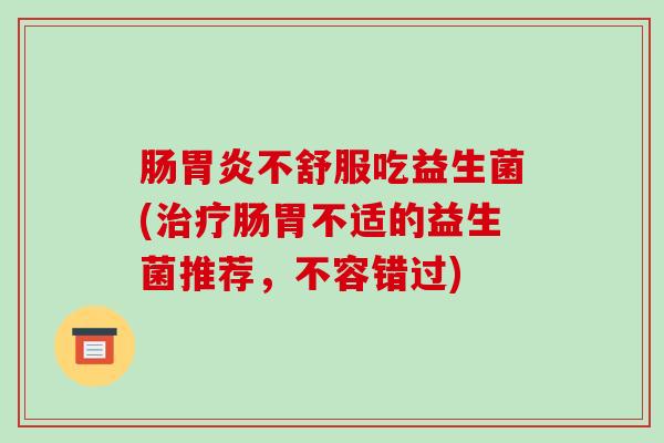 肠胃炎不舒服吃益生菌(治疗肠胃不适的益生菌推荐，不容错过)