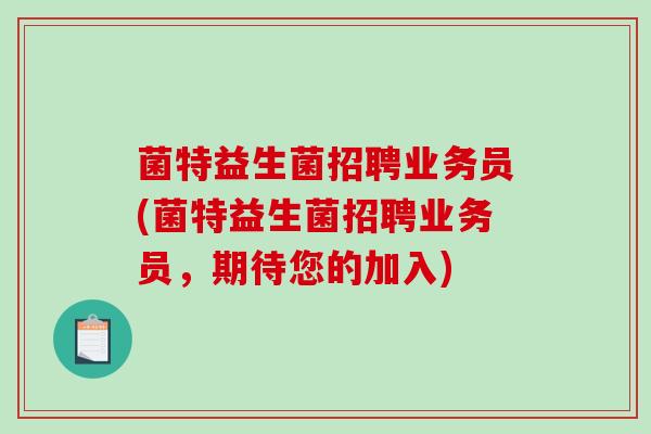 菌特益生菌招聘业务员(菌特益生菌招聘业务员，期待您的加入)