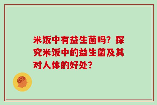 米饭中有益生菌吗?探究米饭中的益生菌及其对人体的好处? 米饭中有益生菌吗?探究米饭中的益生菌及其对人体的好处?