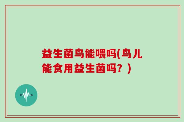 益生菌鸟能喂吗(鸟儿能食用益生菌吗？)