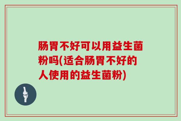 肠胃不好可以用益生菌粉吗(适合肠胃不好的人使用的益生菌粉)