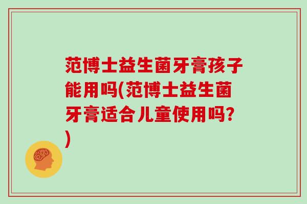 范博士益生菌牙膏孩子能用吗(范博士益生菌牙膏适合儿童使用吗？)