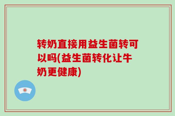 转奶直接用益生菌转可以吗(益生菌转化让牛奶更健康)
