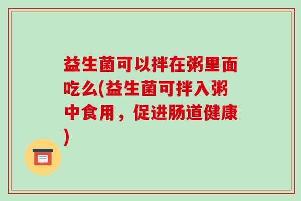 益生菌可以拌在粥里面吃么(益生菌可拌入粥中食用，促进肠道健康)