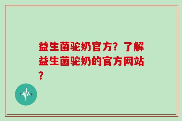 益生菌驼奶官方？了解益生菌驼奶的官方网站？