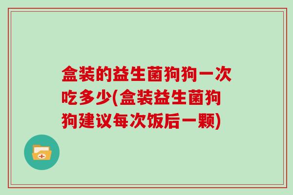盒装的益生菌狗狗一次吃多少(盒装益生菌狗狗建议每次饭后一颗) 盒装的益生菌狗狗一次吃多少(盒装益生菌狗狗建议每次饭后一颗)