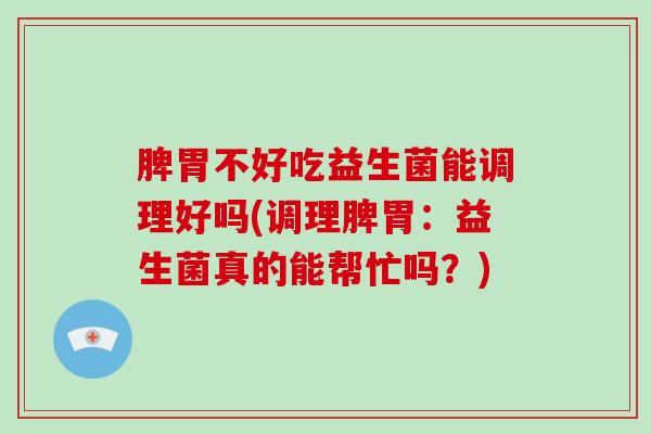 脾胃不好吃益生菌能调理好吗(调理脾胃：益生菌真的能帮忙吗？)