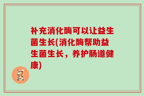 补充消化酶可以让益生菌生长(消化酶帮助益生菌生长，养护肠道健康)