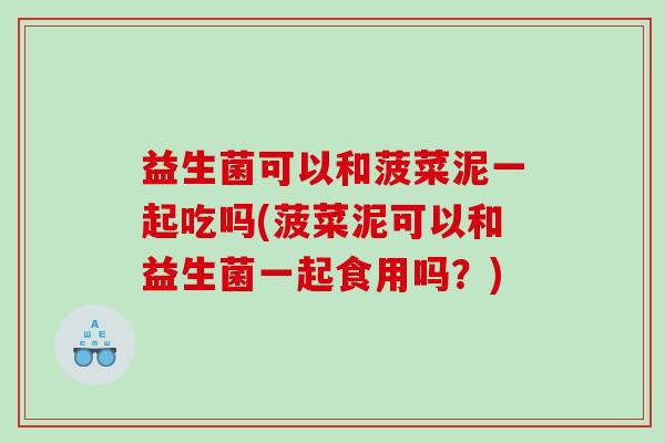 益生菌可以和菠菜泥一起吃吗(菠菜泥可以和益生菌一起食用吗？)