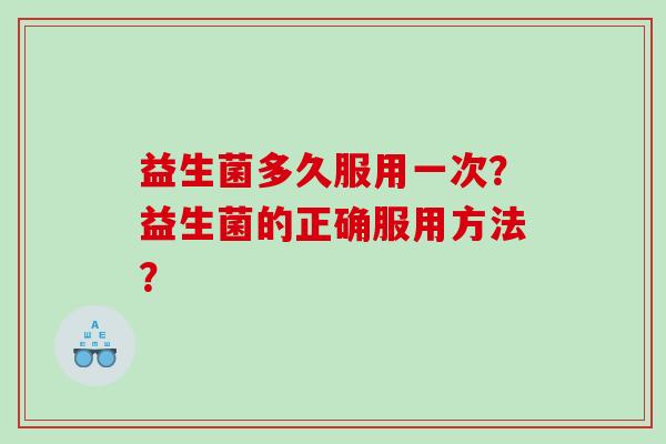 益生菌多久服用一次？益生菌的正确服用方法？