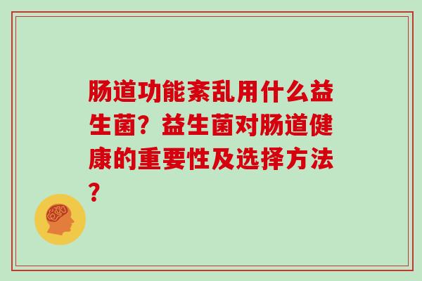 肠道功能紊乱用什么益生菌？益生菌对肠道健康的重要性及选择方法？