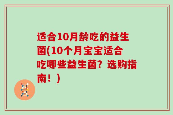 适合10月龄吃的益生菌(10个月宝宝适合吃哪些益生菌？选购指南！)